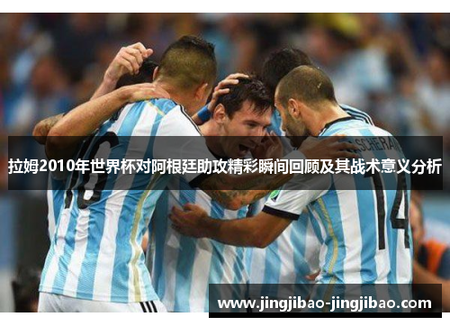 拉姆2010年世界杯对阿根廷助攻精彩瞬间回顾及其战术意义分析 拉姆2010年世界杯对阿根廷助攻精彩瞬间回顾及其战术意义分析