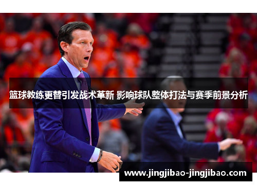 篮球教练更替引发战术革新 影响球队整体打法与赛季前景分析 篮球教练更替引发战术革新 影响球队整体打法与赛季前景分析