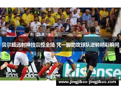 贝尔超远射神技震惊全场 凭一脚助攻球队逆转精彩瞬间 贝尔超远射神技震惊全场 凭一脚助攻球队逆转精彩瞬间