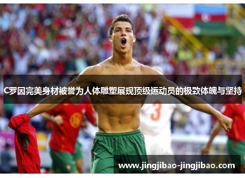 C罗因完美身材被誉为人体雕塑展现顶级运动员的极致体魄与坚持 C罗因完美身材被誉为人体雕塑展现顶级运动员的极致体魄与坚持