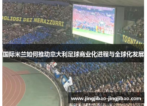 国际米兰如何推动意大利足球商业化进程与全球化发展 国际米兰如何推动意大利足球商业化进程与全球化发展