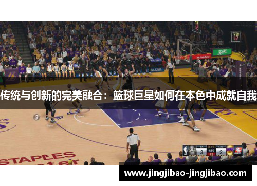 传统与创新的完美融合:篮球巨星如何在本色中成就自我 传统与创新的完美融合:篮球巨星如何在本色中成就自我