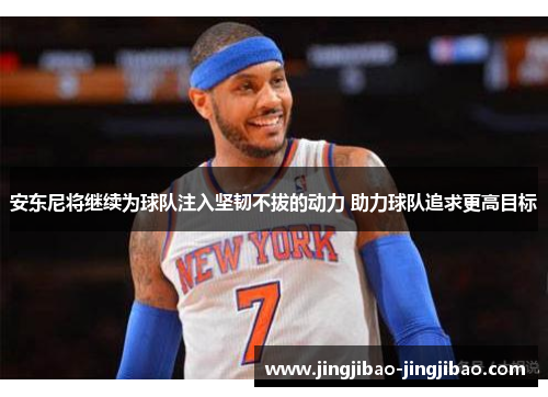 安东尼将继续为球队注入坚韧不拔的动力 助力球队追求更高目标 安东尼将继续为球队注入坚韧不拔的动力 助力球队追求更高目标
