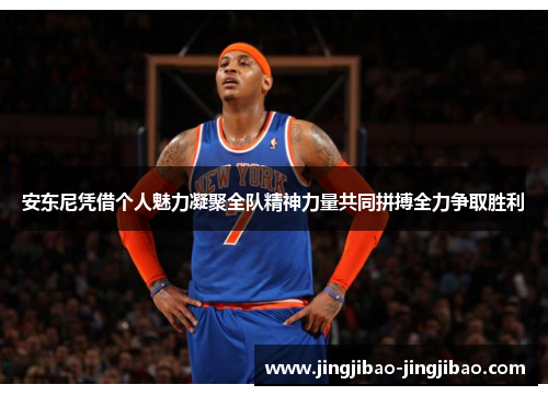 安东尼凭借个人魅力凝聚全队精神力量共同拼搏全力争取胜利 安东尼凭借个人魅力凝聚全队精神力量共同拼搏全力争取胜利