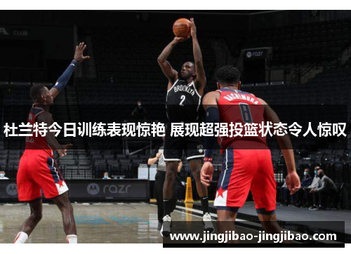 杜兰特今日训练表现惊艳 展现超强投篮状态令人惊叹 杜兰特今日训练表现惊艳 展现超强投篮状态令人惊叹