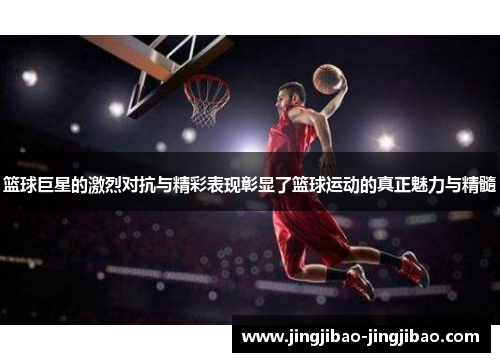 篮球巨星的激烈对抗与精彩表现彰显了篮球运动的真正魅力与精髓 篮球巨星的激烈对抗与精彩表现彰显了篮球运动的真正魅力与精髓