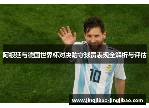 阿根廷与德国世界杯对决防守球员表现全解析与评估