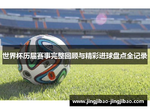 世界杯历届赛事完整回顾与精彩进球盘点全记录