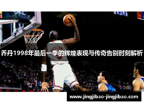 乔丹1998年最后一季的辉煌表现与传奇告别时刻解析 乔丹1998年最后一季的辉煌表现与传奇告别时刻解析