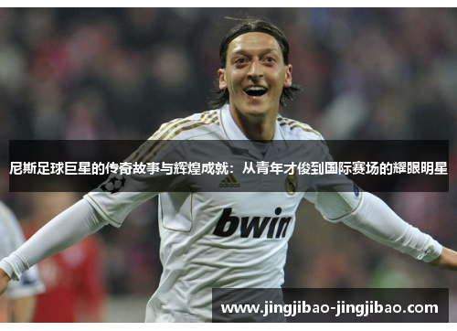 尼斯足球巨星的传奇故事与辉煌成就:从青年才俊到国际赛场的耀眼明星 尼斯足球巨星的传奇故事与辉煌成就:从青年才俊到国际赛场的耀眼明星