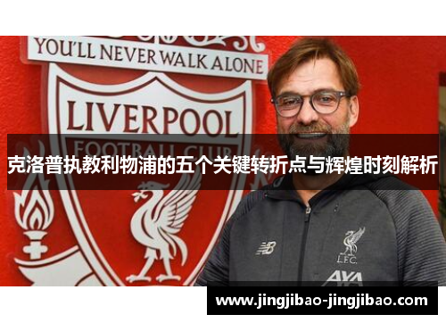 克洛普执教利物浦的五个关键转折点与辉煌时刻解析 克洛普执教利物浦的五个关键转折点与辉煌时刻解析