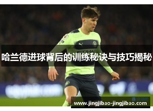 哈兰德进球背后的训练秘诀与技巧揭秘 哈兰德进球背后的训练秘诀与技巧揭秘