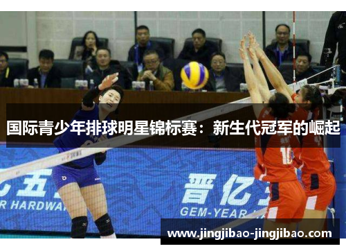 国际青少年排球明星锦标赛:新生代冠军的崛起 国际青少年排球明星锦标赛:新生代冠军的崛起