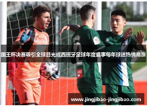 国王杯决赛吸引全球目光成西班牙足球年度盛事每年球迷热情高涨 国王杯决赛吸引全球目光成西班牙足球年度盛事每年球迷热情高涨
