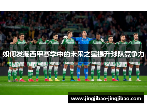 如何发掘西甲赛季中的未来之星提升球队竞争力 如何发掘西甲赛季中的未来之星提升球队竞争力