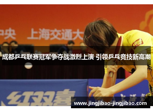 成都乒乓联赛冠军争夺战激烈上演 引领乒乓竞技新高潮 成都乒乓联赛冠军争夺战激烈上演 引领乒乓竞技新高潮