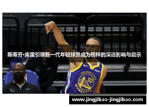 斯蒂芬·库里引领新一代年轻球员成为榜样的深远影响与启示 斯蒂芬·库里引领新一代年轻球员成为榜样的深远影响与启示