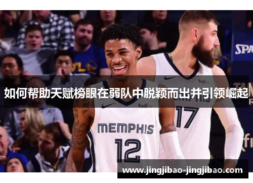 如何帮助天赋榜眼在弱队中脱颖而出并引领崛起 如何帮助天赋榜眼在弱队中脱颖而出并引领崛起