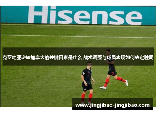 克罗地亚逆转加拿大的关键因素是什么 战术调整与球员表现如何决定胜局