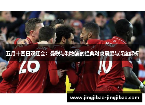 五月十四日双红会:曼联与利物浦的经典对决展望与深度解析 五月十四日双红会:曼联与利物浦的经典对决展望与深度解析