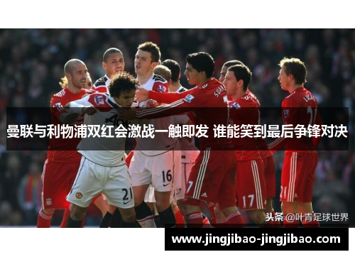 曼联与利物浦双红会激战一触即发 谁能笑到最后争锋对决 曼联与利物浦双红会激战一触即发 谁能笑到最后争锋对决