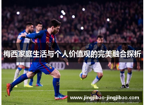 梅西家庭生活与个人价值观的完美融合探析 梅西家庭生活与个人价值观的完美融合探析