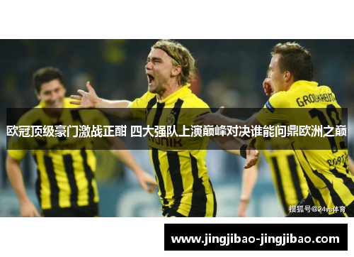 欧冠顶级豪门激战正酣 四大强队上演巅峰对决谁能问鼎欧洲之巅