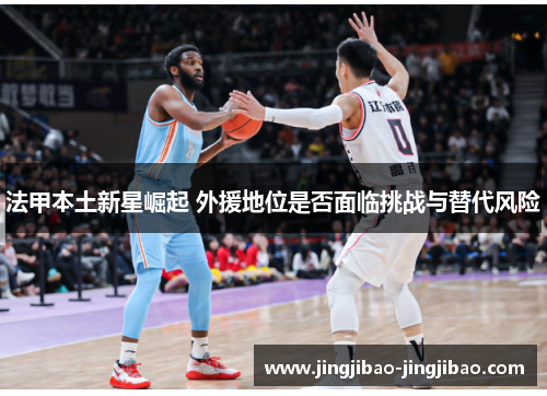 法甲本土新星崛起 外援地位是否面临挑战与替代风险 法甲本土新星崛起 外援地位是否面临挑战与替代风险