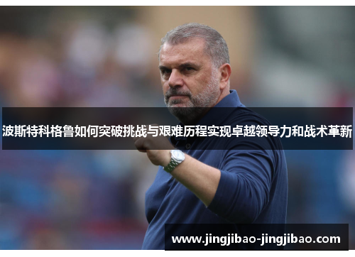 波斯特科格鲁如何突破挑战与艰难历程实现卓越领导力和战术革新 波斯特科格鲁如何突破挑战与艰难历程实现卓越领导力和战术革新