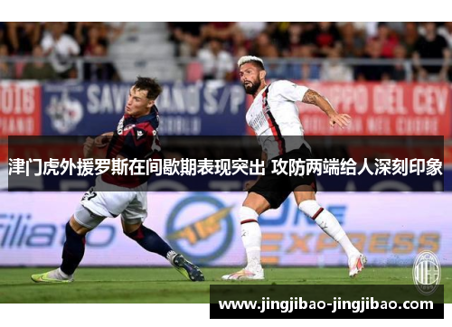 津门虎外援罗斯在间歇期表现突出 攻防两端给人深刻印象