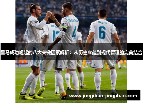 皇马成功崛起的八大关键因素解析：从历史底蕴到现代管理的完美结合