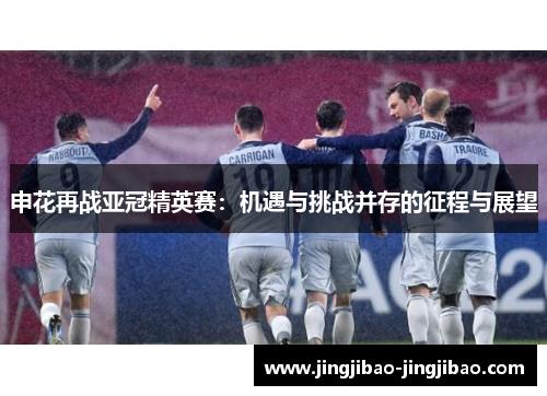 申花再战亚冠精英赛:机遇与挑战并存的征程与展望 申花再战亚冠精英赛:机遇与挑战并存的征程与展望