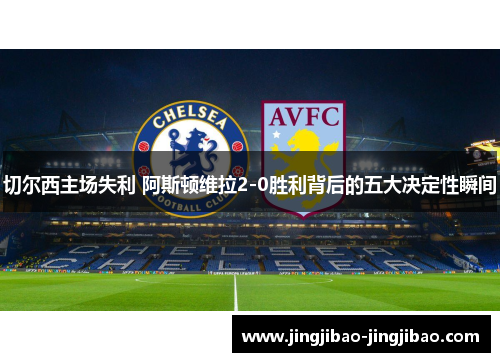 切尔西主场失利 阿斯顿维拉2-0胜利背后的五大决定性瞬间 切尔西主场失利 阿斯顿维拉2-0胜利背后的五大决定性瞬间