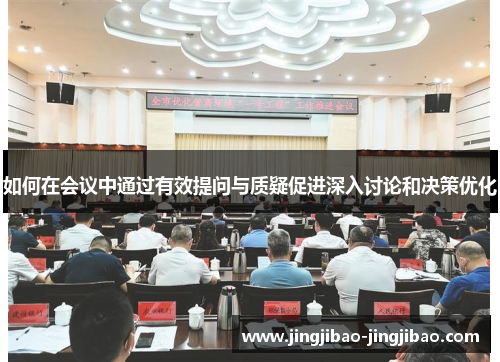 如何在会议中通过有效提问与质疑促进深入讨论和决策优化 如何在会议中通过有效提问与质疑促进深入讨论和决策优化