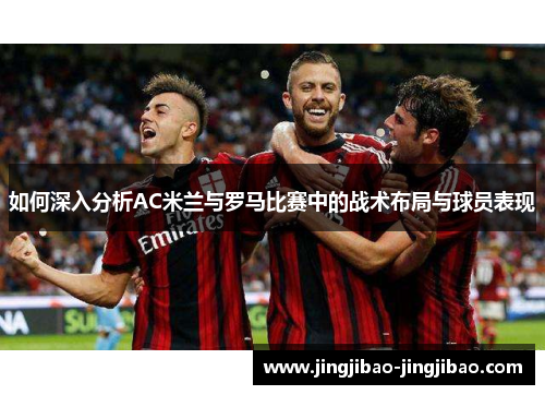 如何深入分析AC米兰与罗马比赛中的战术布局与球员表现 如何深入分析AC米兰与罗马比赛中的战术布局与球员表现