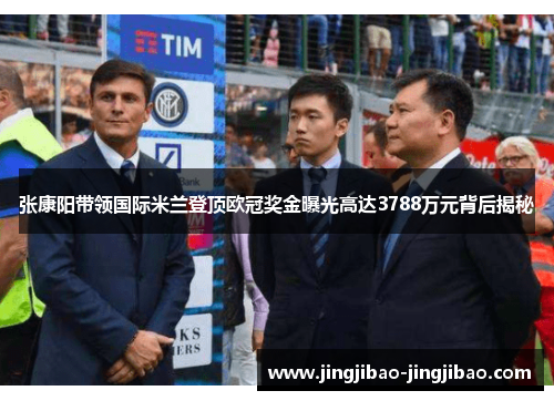 张康阳带领国际米兰登顶欧冠奖金曝光高达3788万元背后揭秘 张康阳带领国际米兰登顶欧冠奖金曝光高达3788万元背后揭秘