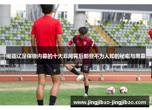 揭露辽足保级内幕的十大丑闻背后那些不为人知的秘密与黑幕 揭露辽足保级内幕的十大丑闻背后那些不为人知的秘密与黑幕