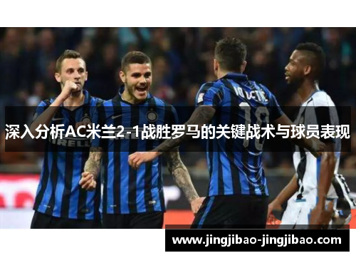 深入分析AC米兰2-1战胜罗马的关键战术与球员表现 深入分析AC米兰2-1战胜罗马的关键战术与球员表现