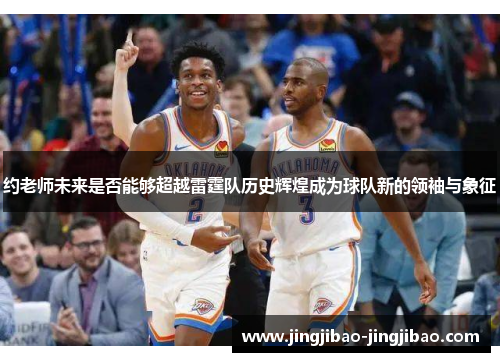 约老师未来是否能够超越雷霆队历史辉煌成为球队新的领袖与象征