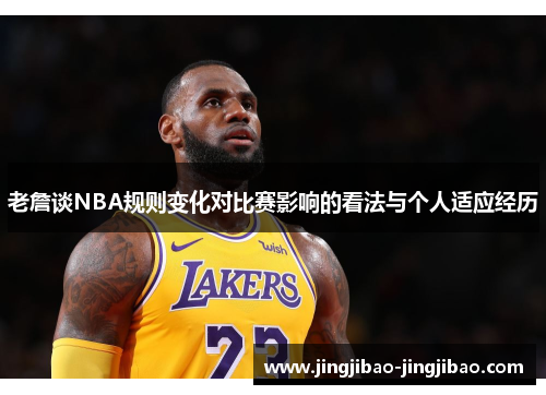 老詹谈NBA规则变化对比赛影响的看法与个人适应经历 老詹谈NBA规则变化对比赛影响的看法与个人适应经历
