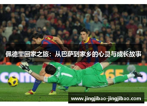 佩德里回家之旅:从巴萨到家乡的心灵与成长故事 佩德里回家之旅:从巴萨到家乡的心灵与成长故事