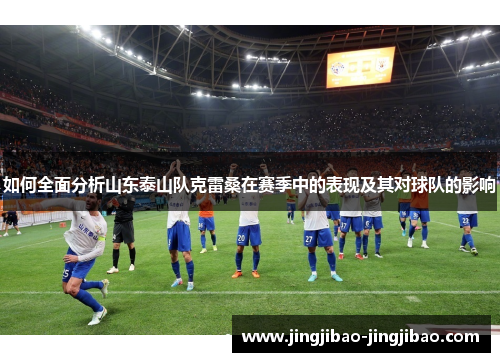 如何全面分析山东泰山队克雷桑在赛季中的表现及其对球队的影响 如何全面分析山东泰山队克雷桑在赛季中的表现及其对球队的影响