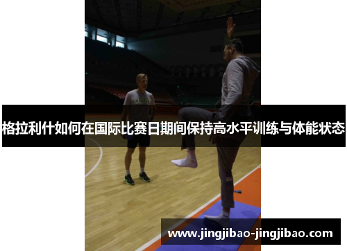 格拉利什如何在国际比赛日期间保持高水平训练与体能状态