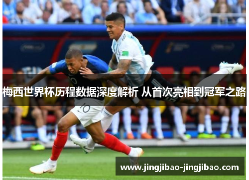 梅西世界杯历程数据深度解析 从首次亮相到冠军之路 梅西世界杯历程数据深度解析 从首次亮相到冠军之路