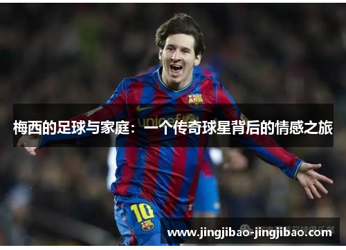 梅西的足球与家庭：一个传奇球星背后的情感之旅