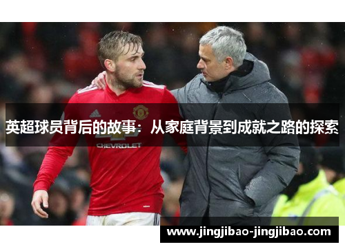 英超球员背后的故事:从家庭背景到成就之路的探索 英超球员背后的故事:从家庭背景到成就之路的探索