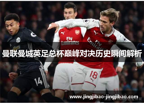 曼联曼城英足总杯巅峰对决历史瞬间解析 曼联曼城英足总杯巅峰对决历史瞬间解析