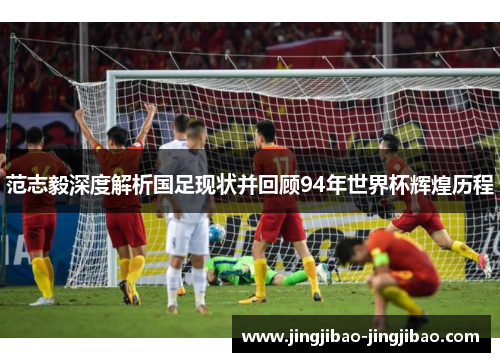 范志毅深度解析国足现状并回顾94年世界杯辉煌历程