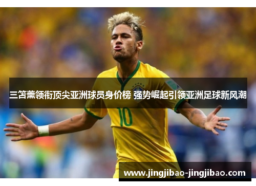 三笘薰领衔顶尖亚洲球员身价榜 强势崛起引领亚洲足球新风潮