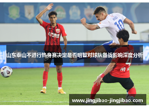 山东泰山不进行热身赛决定是否明智对球队备战影响深度分析